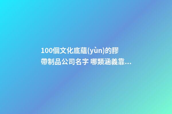100個文化底蘊(yùn)的膠帶制品公司名字 哪類涵義靠譜